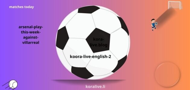 أرسنال يواجه فياريال فيالمباراة الأصعب على ملعب الإمارات 6 أغسطس